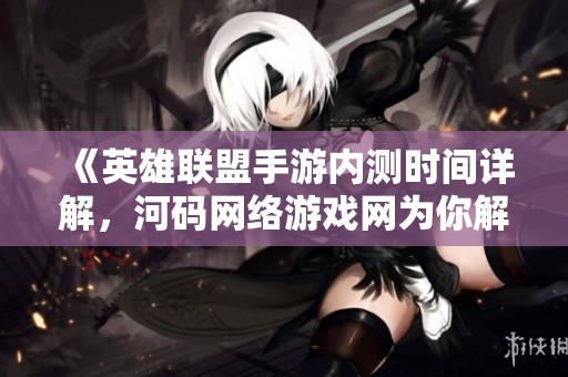 《英雄联盟手游内测时间详解，河码网络游戏网为你解读》