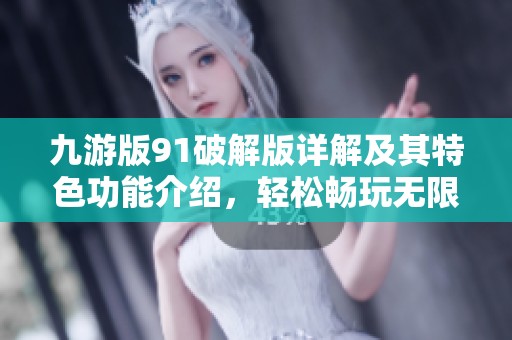 九游版91破解版详解及其特色功能介绍，轻松畅玩无限乐趣