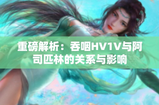 重磅解析：吞咽HV1V与阿司匹林的关系与影响