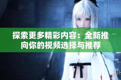 探索更多精彩内容：全新推向你的视频选择与推荐
