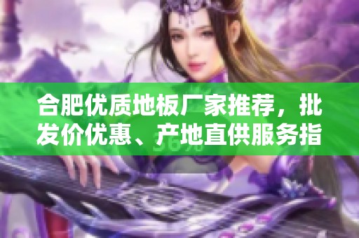 合肥优质地板厂家推荐，批发价优惠、产地直供服务指南