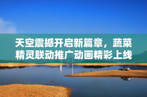 天空震撼开启新篇章，蔬菜精灵联动推广动画精彩上线！