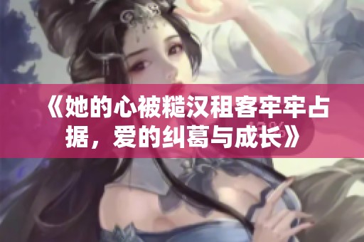 《她的心被糙汉租客牢牢占据，爱的纠葛与成长》