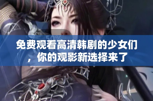 免费观看高清韩剧的少女们，你的观影新选择来了