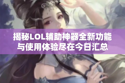 揭秘LOL辅助神器全新功能与使用体验尽在今日汇总