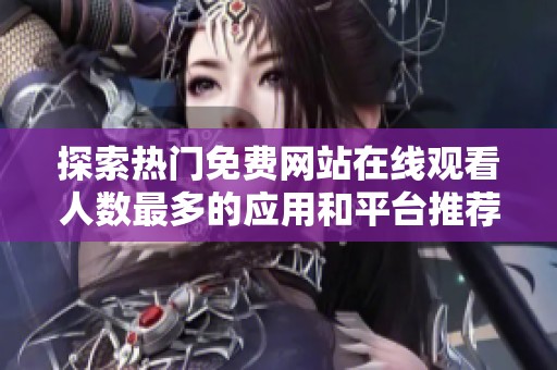 探索热门免费网站在线观看人数最多的应用和平台推荐