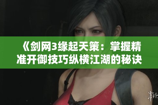 《剑网3缘起天策：掌握精准开御技巧纵横江湖的秘诀》