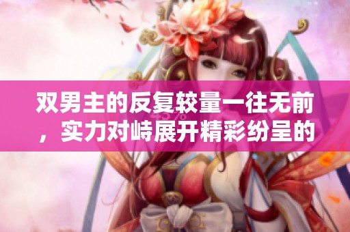 双男主的反复较量一往无前，实力对峙展开精彩纷呈的故事