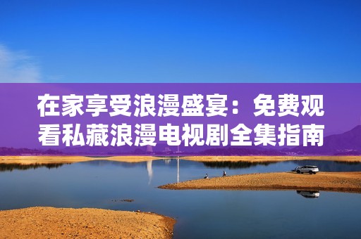 在家享受浪漫盛宴：免费观看私藏浪漫电视剧全集指南