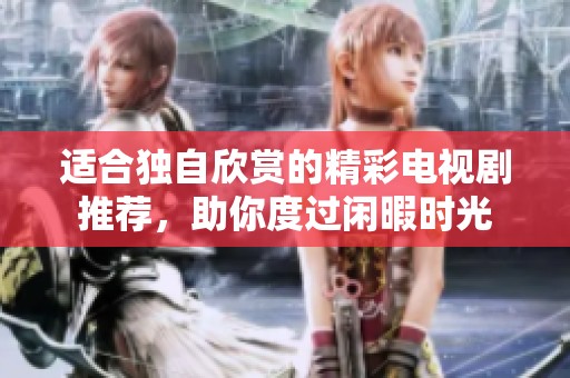 适合独自欣赏的精彩电视剧推荐，助你度过闲暇时光
