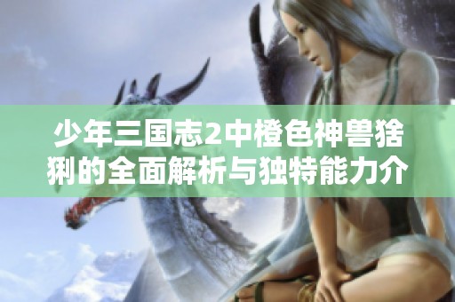少年三国志2中橙色神兽猞猁的全面解析与独特能力介绍