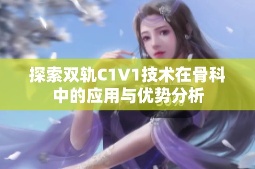 探索双轨C1V1技术在骨科中的应用与优势分析