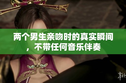 两个男生亲吻时的真实瞬间，不带任何音乐伴奏