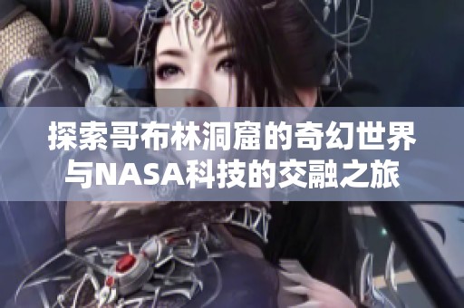 探索哥布林洞窟的奇幻世界与NASA科技的交融之旅