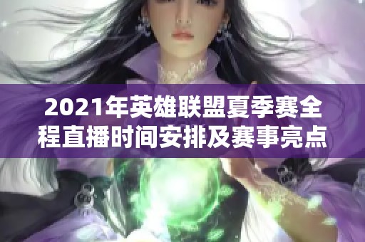 2021年英雄联盟夏季赛全程直播时间安排及赛事亮点解析