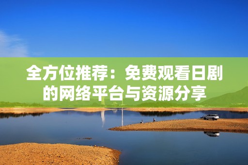 全方位推荐：免费观看日剧的网络平台与资源分享