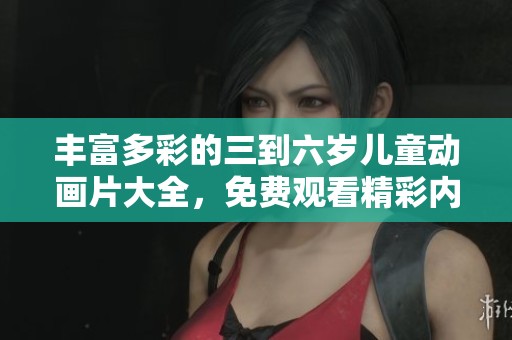 丰富多彩的三到六岁儿童动画片大全，免费观看精彩内容