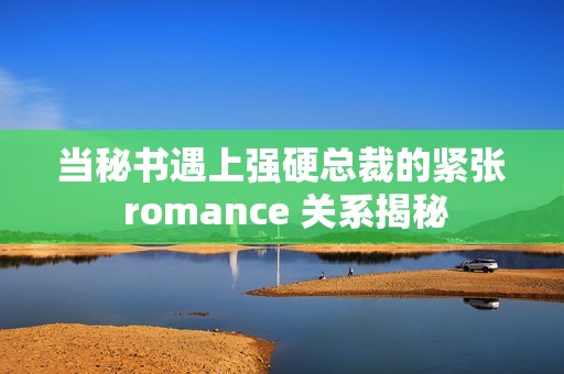 当秘书遇上强硬总裁的紧张 romance 关系揭秘