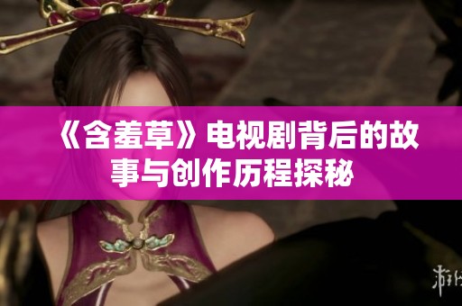 《含羞草》电视剧背后的故事与创作历程探秘