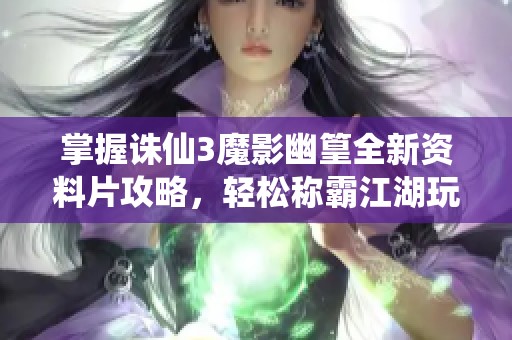 掌握诛仙3魔影幽篁全新资料片攻略，轻松称霸江湖玩家必看指南