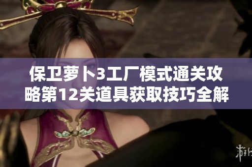 保卫萝卜3工厂模式通关攻略第12关道具获取技巧全解析