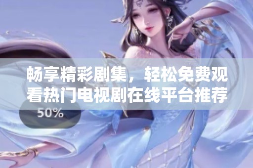 畅享精彩剧集，轻松免费观看热门电视剧在线平台推荐