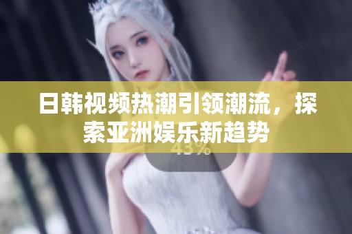 日韩视频热潮引领潮流，探索亚洲娱乐新趋势