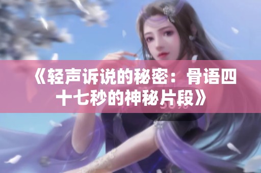 《轻声诉说的秘密：骨语四十七秒的神秘片段》