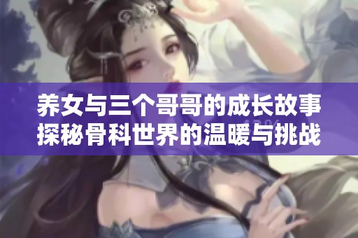 养女与三个哥哥的成长故事探秘骨科世界的温暖与挑战
