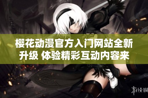 樱花动漫官方入门网站全新升级 体验精彩互动内容来袭