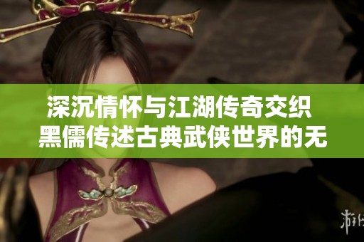 深沉情怀与江湖传奇交织 黑儒传述古典武侠世界的无声英雄