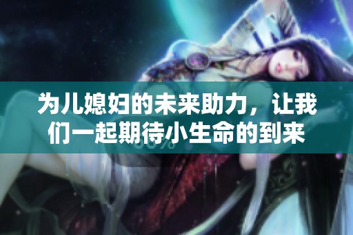 为儿媳妇的未来助力，让我们一起期待小生命的到来