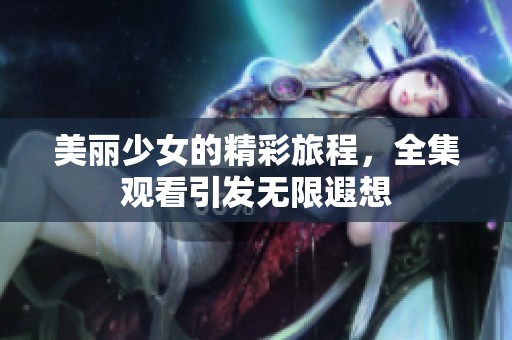 美丽少女的精彩旅程，全集观看引发无限遐想