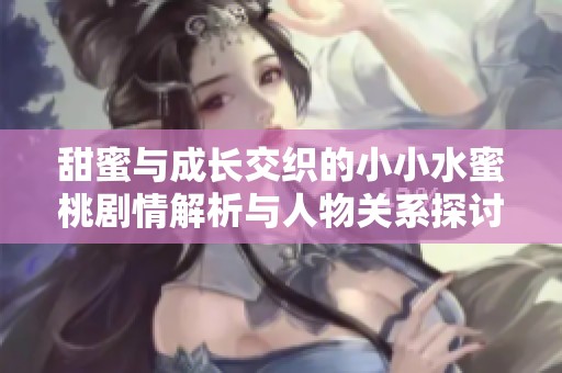 甜蜜与成长交织的小小水蜜桃剧情解析与人物关系探讨