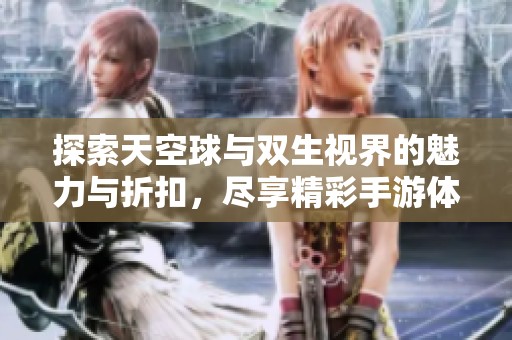 探索天空球与双生视界的魅力与折扣，尽享精彩手游体验