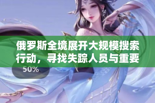 俄罗斯全境展开大规模搜索行动，寻找失踪人员与重要线索