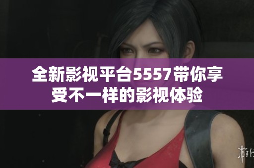 全新影视平台5557带你享受不一样的影视体验