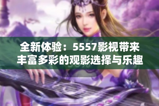 全新体验：5557影视带来丰富多彩的观影选择与乐趣