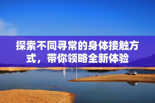 探索不同寻常的身体接触方式，带你领略全新体验