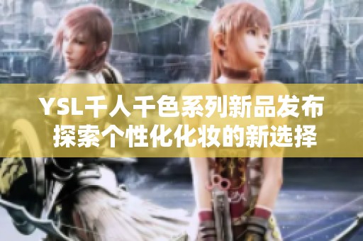YSL千人千色系列新品发布 探索个性化化妆的新选择