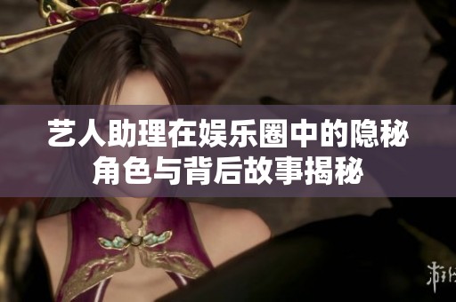 艺人助理在娱乐圈中的隐秘角色与背后故事揭秘