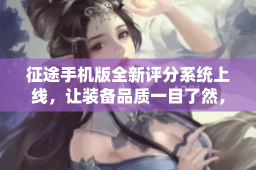 征途手机版全新评分系统上线，让装备品质一目了然，畅享游戏旅程