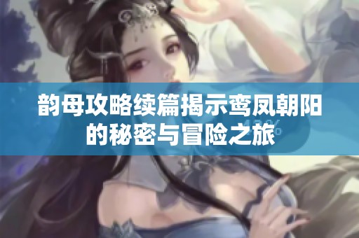 韵母攻略续篇揭示鸾凤朝阳的秘密与冒险之旅