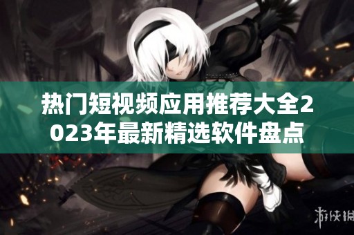 热门短视频应用推荐大全2023年最新精选软件盘点