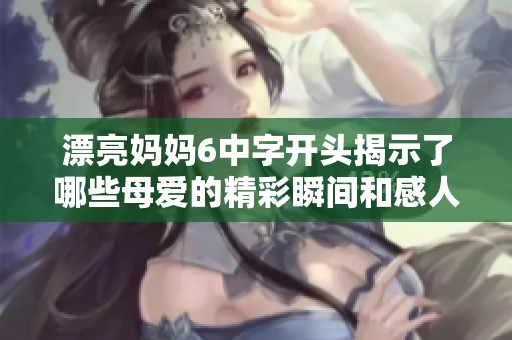 漂亮妈妈6中字开头揭示了哪些母爱的精彩瞬间和感人故事
