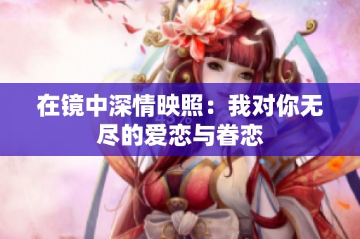 在镜中深情映照：我对你无尽的爱恋与眷恋