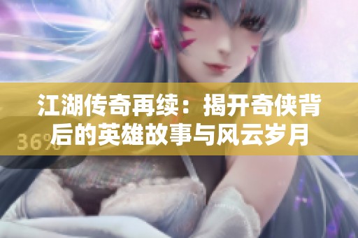 江湖传奇再续：揭开奇侠背后的英雄故事与风云岁月
