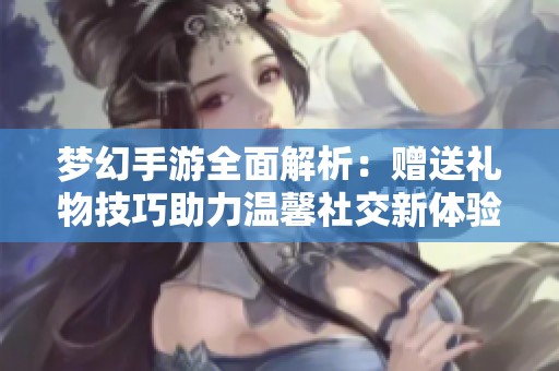 梦幻手游全面解析：赠送礼物技巧助力温馨社交新体验