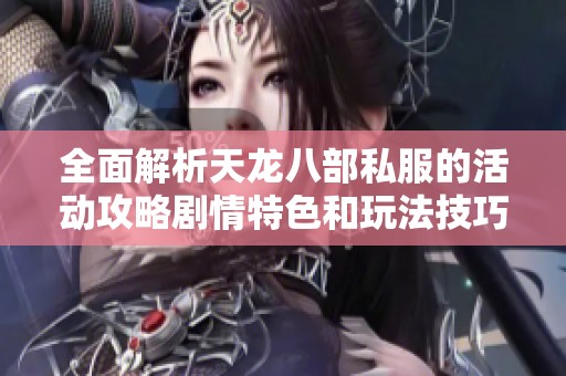 全面解析天龙八部私服的活动攻略剧情特色和玩法技巧