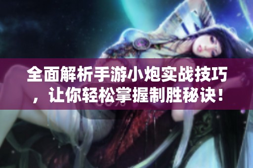 全面解析手游小炮实战技巧，让你轻松掌握制胜秘诀！